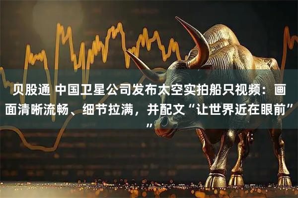 贝股通 中国卫星公司发布太空实拍船只视频：画面清晰流畅、细节拉满，并配文“让世界近在眼前”
