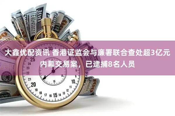 大鑫优配资讯 香港证监会与廉署联合查处超3亿元内幕交易案，已逮捕8名人员