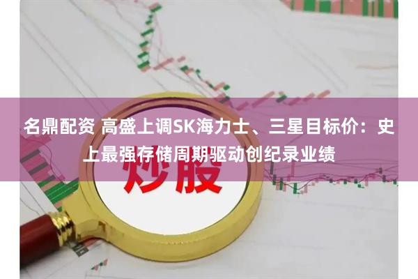 名鼎配资 高盛上调SK海力士、三星目标价：史上最强存储周期驱动创纪录业绩