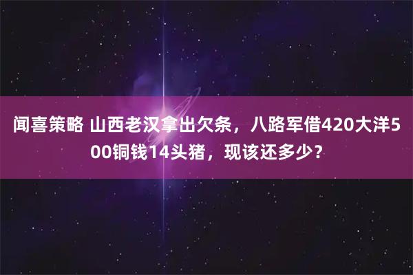 闻喜策略 山西老汉拿出欠条，八路军借420大洋500铜钱14头猪，现该还多少？
