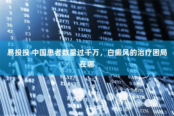 易投投 中国患者数量过千万，白癜风的治疗困局在哪