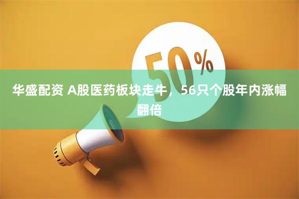 华盛配资 A股医药板块走牛，56只个股年内涨幅翻倍