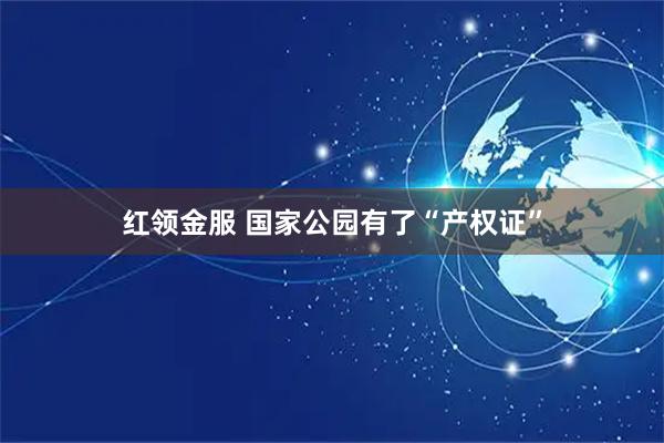 红领金服 国家公园有了“产权证”