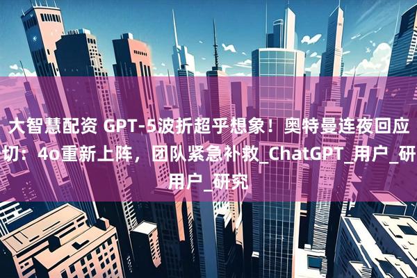 大智慧配资 GPT-5波折超乎想象！奥特曼连夜回应一切：4o重新上阵，团队紧急补救_ChatGPT_用户_研究