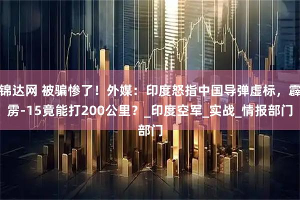 锦达网 被骗惨了！外媒：印度怒指中国导弹虚标，霹雳-15竟能打200公里？_印度空军_实战_情报部门