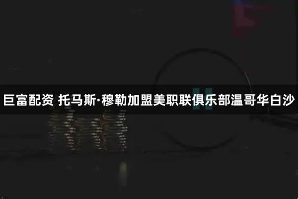 巨富配资 托马斯·穆勒加盟美职联俱乐部温哥华白沙