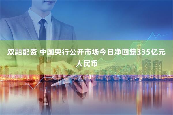 双融配资 中国央行公开市场今日净回笼335亿元人民币