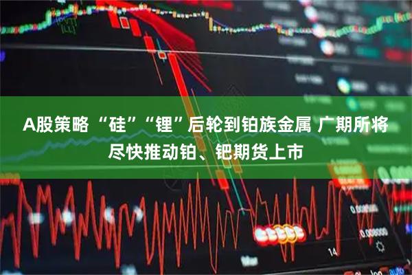 A股策略 “硅”“锂”后轮到铂族金属 广期所将尽快推动铂、钯期货上市