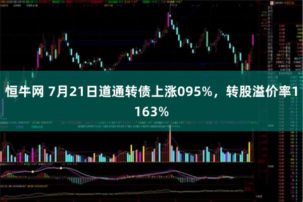 恒牛网 7月21日道通转债上涨095%，转股溢价率1163%