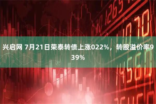 兴启网 7月21日荣泰转债上涨022%，转股溢价率939%