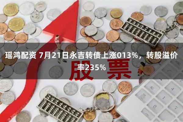 瑶鸿配资 7月21日永吉转债上涨013%，转股溢价率235%