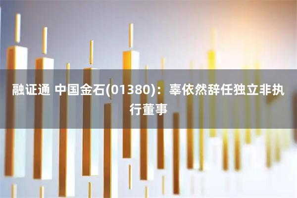 融证通 中国金石(01380)：辜依然辞任独立非执行董事