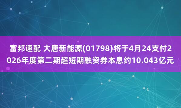 富邦速配 大唐新能源(01798)将于4月24支付2026年度第二期超短期融资券本息约10.043亿元
