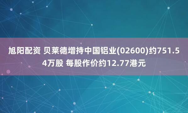 旭阳配资 贝莱德增持中国铝业(02600)约751.54万股 每股作价约12.77港元