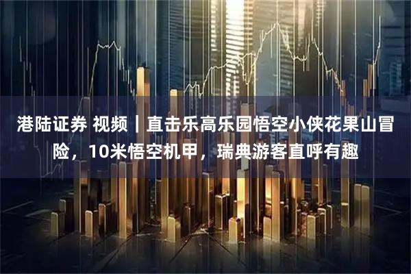 港陆证券 视频｜直击乐高乐园悟空小侠花果山冒险，10米悟空机甲，瑞典游客直呼有趣