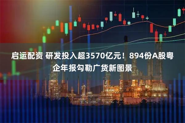 启运配资 研发投入超3570亿元！894份A股粤企年报勾勒广货新图景