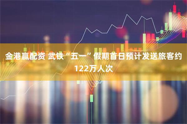 金港赢配资 武铁“五一”假期首日预计发送旅客约122万人次