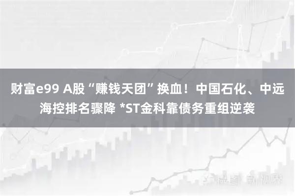财富e99 A股“赚钱天团”换血！中国石化、中远海控排名骤降 *ST金科靠债务重组逆袭