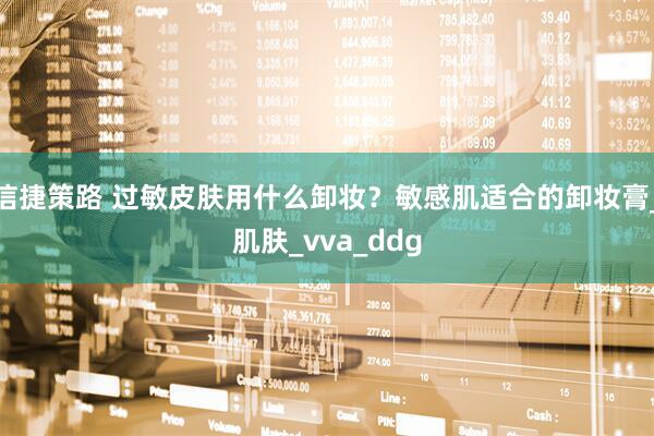 信捷策路 过敏皮肤用什么卸妆？敏感肌适合的卸妆膏_肌肤_vva_ddg