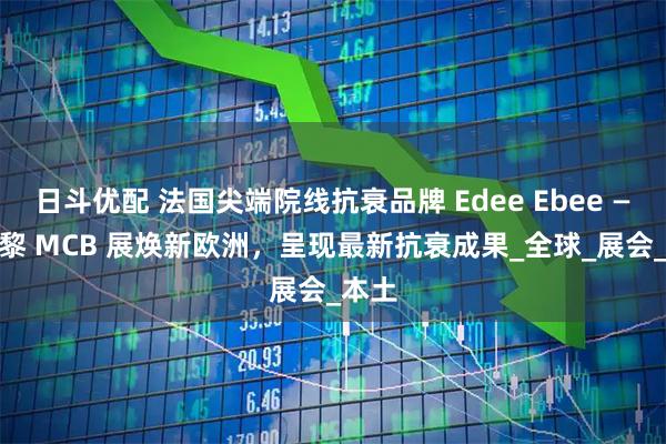 日斗优配 法国尖端院线抗衰品牌 Edee Ebee —— 巴黎 MCB 展焕新欧洲，呈现最新抗衰成果_全球_展会_本土
